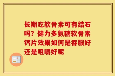 长期吃软骨素可有结石吗？健力多氨糖软骨素钙片效果如何是吞服好还是咀嚼好呢