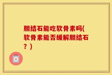 胆结石能吃软骨素吗(软骨素能否缓解胆结石？)