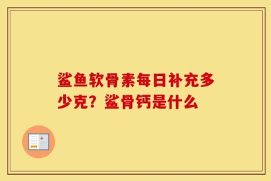 鲨鱼软骨素每日补充多少克？鲨骨钙是什么