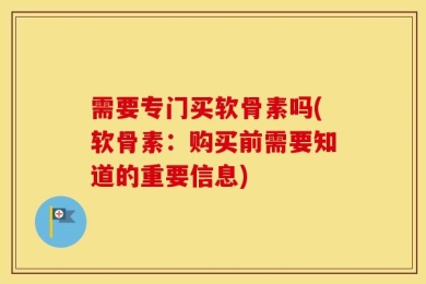 需要专门买软骨素吗(软骨素：购买前需要知道的重要信息)