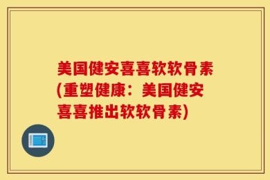 美国健安喜喜软软骨素(重塑健康：美国健安喜喜推出软软骨素)
