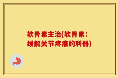 软骨素主治(软骨素：缓解关节疼痛的利器)