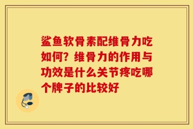 鲨鱼软骨素配维骨力吃如何？维骨力的作用与功效是什么关节疼吃哪个牌子的比较好