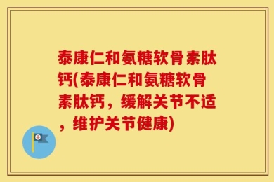 泰康仁和氨糖软骨素肽钙(泰康仁和氨糖软骨素肽钙，缓解关节不适，维护关节健康)