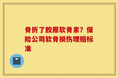 骨折了胶原软骨素？保险公司软骨损伤理赔标准