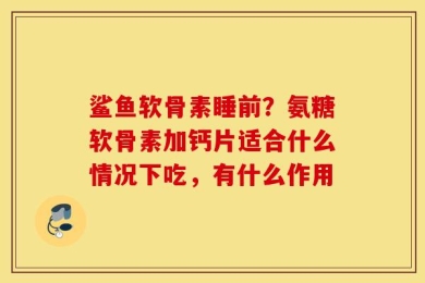 鲨鱼软骨素睡前？氨糖软骨素加钙片适合什么情况下吃，有什么作用