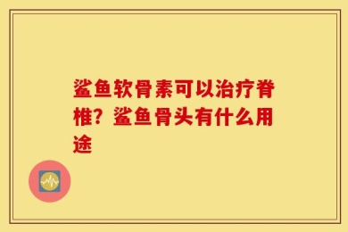 鲨鱼软骨素可以治疗脊椎？鲨鱼骨头有什么用途
