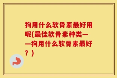 狗用什么软骨素最好用呢(最佳软骨素种类——狗用什么软骨素最好？)