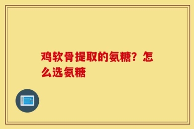 鸡软骨提取的氨糖？怎么选氨糖