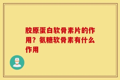 胶原蛋白软骨素片的作用？氨糖软骨素有什么作用