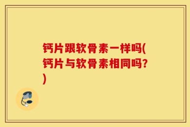 钙片跟软骨素一样吗(钙片与软骨素相同吗？)