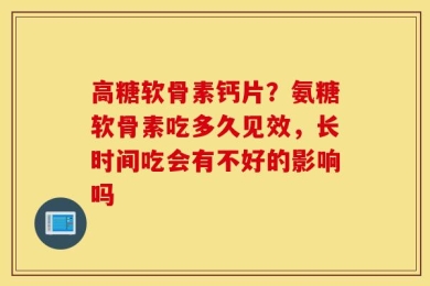 高糖软骨素钙片？氨糖软骨素吃多久见效，长时间吃会有不好的影响吗