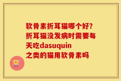 软骨素折耳猫哪个好？折耳猫没发病时需要每天吃dasuquin之类的猫用软骨素吗