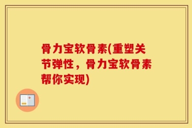 骨力宝软骨素(重塑关节弹性，骨力宝软骨素帮你实现)