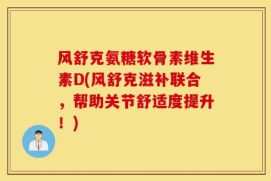 风舒克氨糖软骨素维生素D(风舒克滋补联合，帮助关节舒适度提升！)