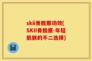 skii骨胶原功效(SKII骨胶原-年轻肌肤的不二选择)