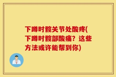 下蹲时髋关节处酸疼(下蹲时髋部酸痛？这些方法或许能帮到你)