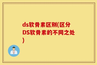 ds软骨素区别(区分DS软骨素的不同之处)