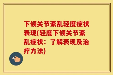 下颌关节紊乱轻度症状表现(轻度下颌关节紊乱症状：了解表现及治疗方法)