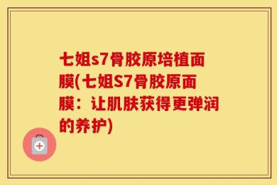 七姐s7骨胶原培植面膜(七姐S7骨胶原面膜：让肌肤获得更弹润的养护)