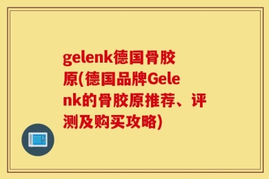 gelenk德国骨胶原(德国品牌Gelenk的骨胶原推荐、评测及购买攻略)