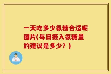 一天吃多少氨糖合适呢图片(每日摄入氨糖量的建议是多少？)