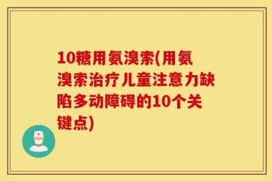 10糖用氨溴索(用氨溴索治疗儿童注意力缺陷多动障碍的10个关键点)
