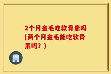 2个月金毛吃软骨素吗(两个月金毛能吃软骨素吗？)