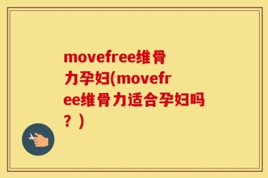 movefree维骨力孕妇(movefree维骨力适合孕妇吗？)