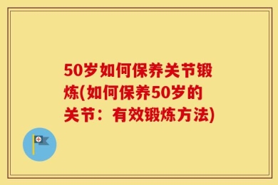 50岁如何保养关节锻炼(如何保养50岁的关节：有效锻炼方法)