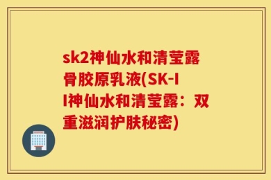 sk2神仙水和清莹露骨胶原乳液(SK-II神仙水和清莹露：双重滋润护肤秘密)