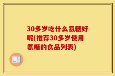 30多岁吃什么氨糖好呢(推荐30多岁使用氨糖的食品列表)