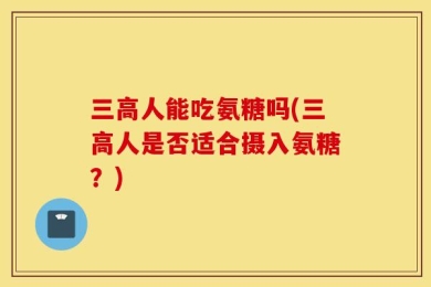 三高人能吃氨糖吗(三高人是否适合摄入氨糖？)