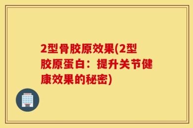 2型骨胶原效果(2型胶原蛋白：提升关节健康效果的秘密)