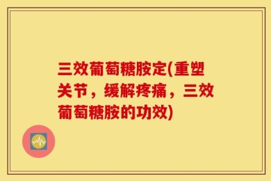 三效葡萄糖胺定(重塑关节，缓解疼痛，三效葡萄糖胺的功效)