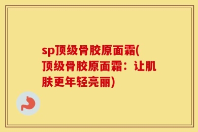 sp顶级骨胶原面霜(顶级骨胶原面霜：让肌肤更年轻亮丽)