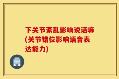 下关节紊乱影响说话嘛(关节错位影响语音表达能力)