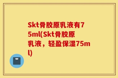 Skt骨胶原乳液有75ml(Skt骨胶原乳液，轻盈保湿75ml)
