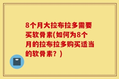 8个月大拉布拉多需要买软骨素(如何为8个月的拉布拉多购买适当的软骨素？)