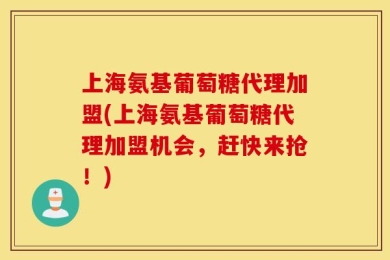 上海氨基葡萄糖代理加盟(上海氨基葡萄糖代理加盟机会，赶快来抢！)