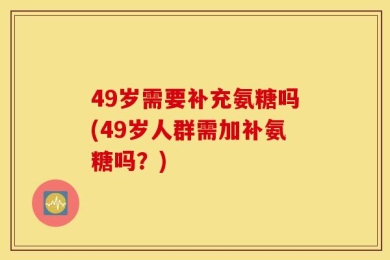 49岁需要补充氨糖吗(49岁人群需加补氨糖吗？)