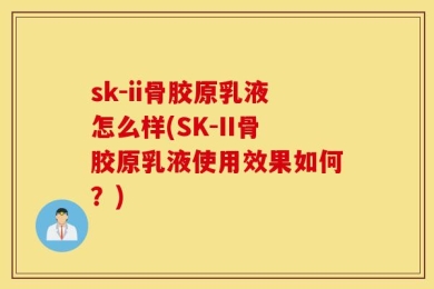 sk-ii骨胶原乳液怎么样(SK-II骨胶原乳液使用效果如何？)