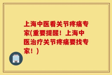 上海中医看关节疼痛专家(重要提醒！上海中医治疗关节疼痛要找专家！)
