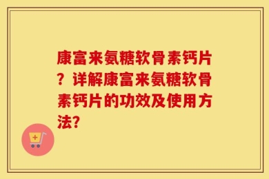康富来氨糖软骨素钙片？详解康富来氨糖软骨素钙片的功效及使用方法？