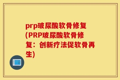 prp玻尿酸软骨修复(PRP玻尿酸软骨修复：创新疗法促软骨再生)