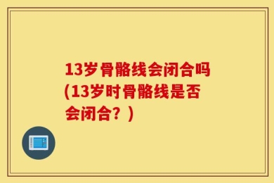 13岁骨骼线会闭合吗(13岁时骨骼线是否会闭合？)