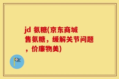 jd 氨糖(京东商城售氨糖，缓解关节问题，价廉物美)