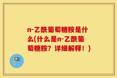 n-乙酰葡萄糖胺是什么(什么是n-乙酰葡萄糖胺？详细解释！)
