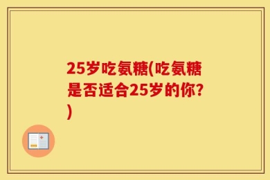 25岁吃氨糖(吃氨糖是否适合25岁的你？)