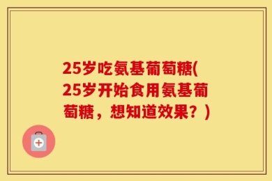 25岁吃氨基葡萄糖(25岁开始食用氨基葡萄糖，想知道效果？)